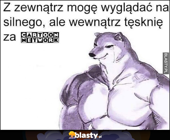 Z zewnątrz mogę wyglądać na silnego, ale wewnątrz tęsknię za Cartoon Network