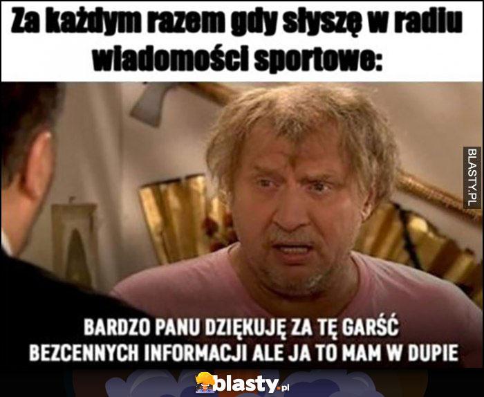 Za każdym razem gdy słyszę w radiu wiadomości sportowe: bardzo panu dziękuję za tę garść bezcennych informacji ale ja mam to w dupie Kiepscy