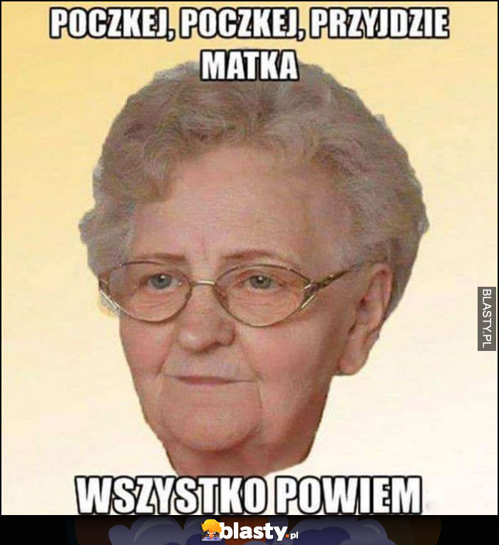 Babcia poczekaj przyjdzie matka wszystko powiem