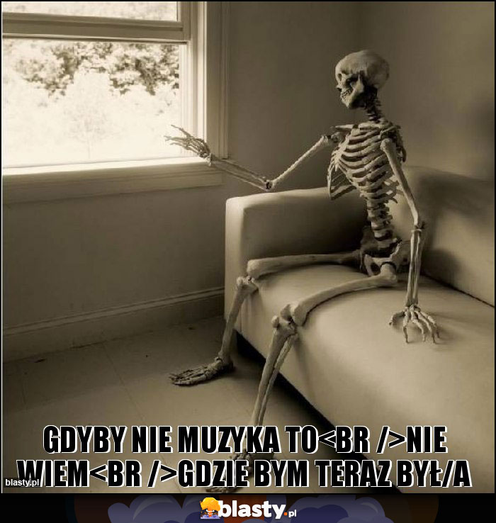 Gdyby nie muzyka to
Nie wiem
Gdzie bym teraz był/a