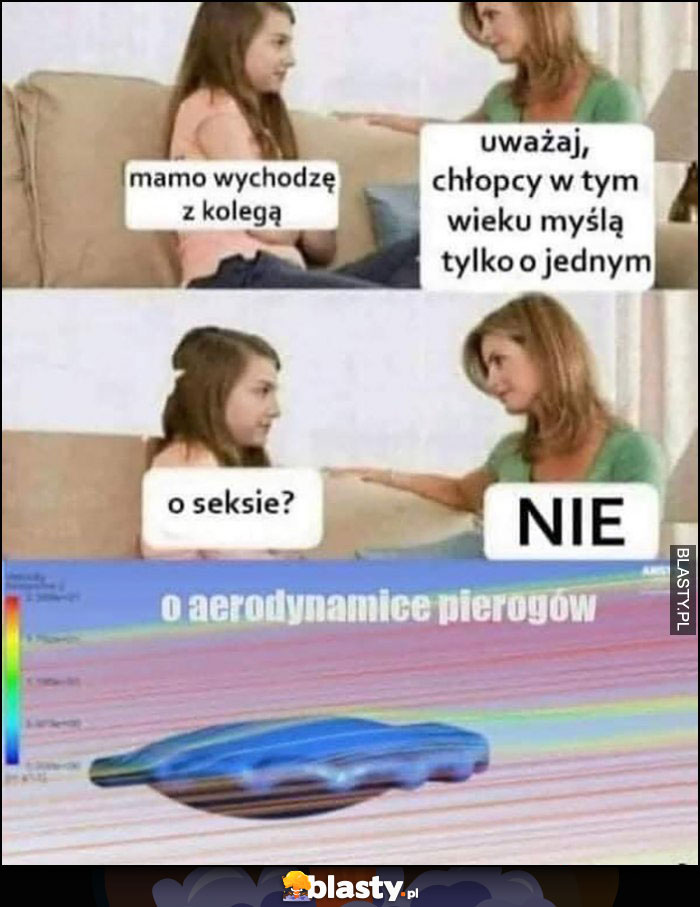 Mamo wychodzę z kolegą, uważaj chłopcy w tym wieku myślą tylko o jednym, o seksie? Nie, o aerodynamice pierogów