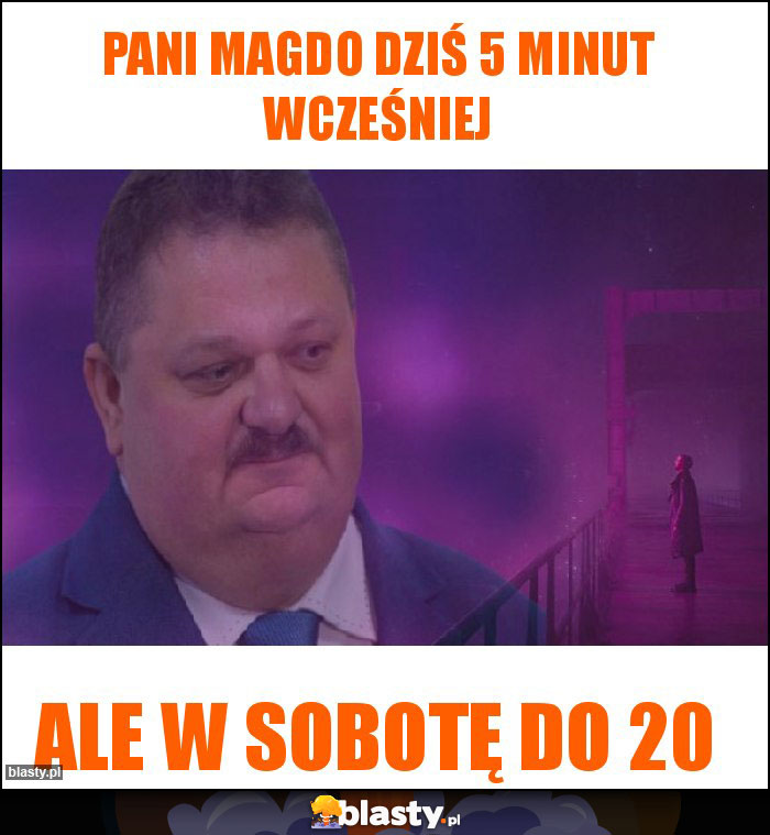 Pani Magdo dziś 5 minut wcześniej