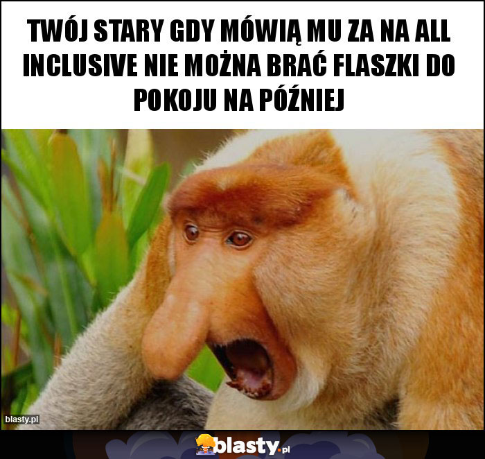 Twój stary gdy mówią mu za na all inclusive nie można brać flaszki do pokoju na później