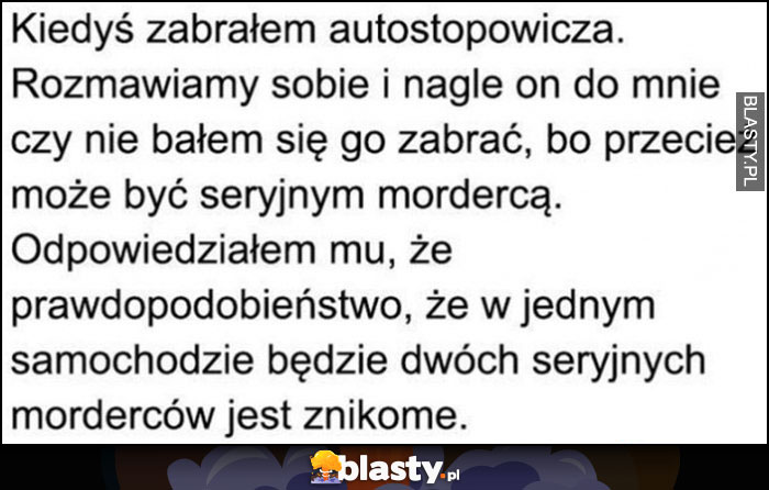 Zabrałem autostopowicza zapytał czy nie bałem się go zabrać, prawdopodobieństwo dwóch seryjnych morderców w jednym samochodzie jest znikome