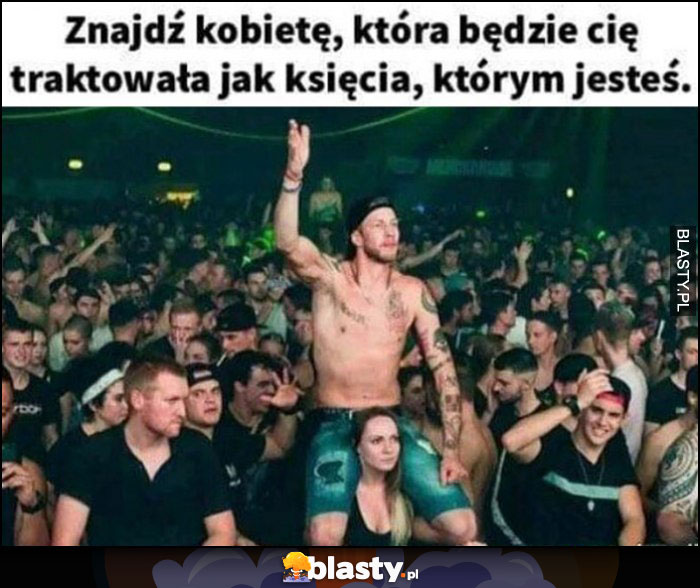 Znajdź kobiete, która będzie cię traktowała jak księcia, którym jesteś