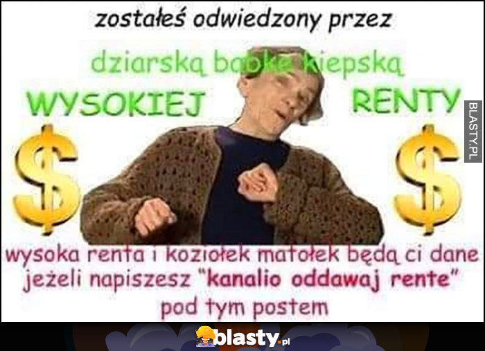 Zostałeś odwieczony przez dziarską babkę kiepską wysokiej renty, napisz kanalio oddawaj rente pod tym postem