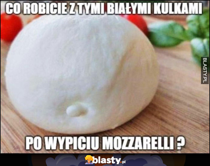 Co robicie z tymi białymi kulkami po wypiciu mozzarelli?