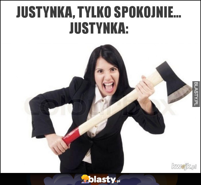 Justynka, tylko spokojnie... Justynka: