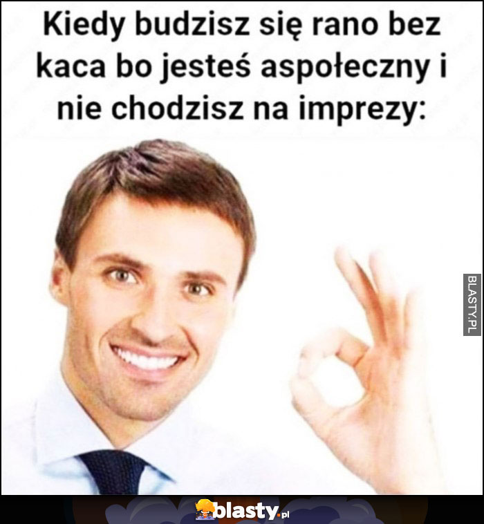 Kiedy budzisz się rano bez kaca bo jesteś aspołeczny i nie chodzisz na imprezy