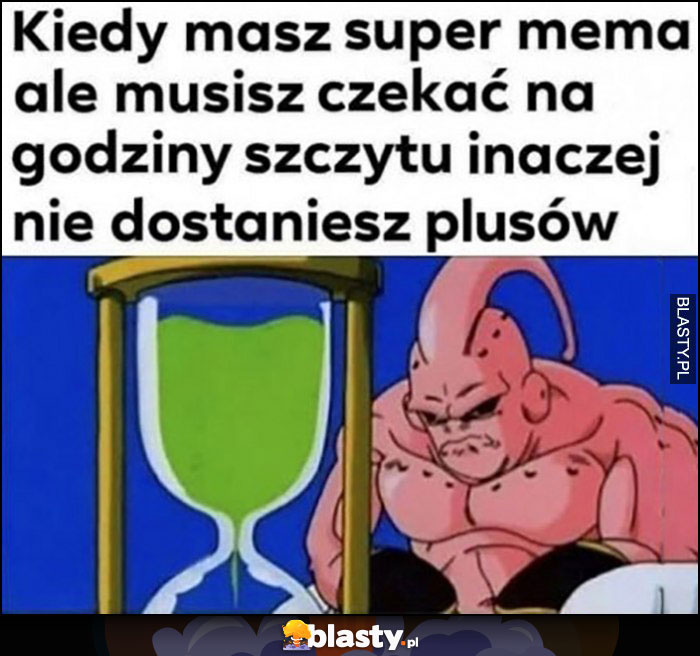 Kiedy masz super mema, ale musisz czekać na godziny szczytu inaczej nie dostaniesz plusów