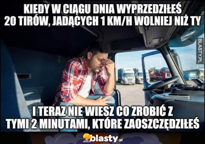 Tirowiec: kiedy w ciągu dnia wyprzedziłeś 20 tirów jadących 1km/h wolniej niż ty i teraz nie wiesz co zrobić z tymi 2 minutami, które zaoszczędziłeś