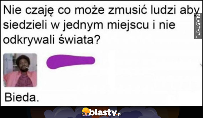 Co może zmusić ludzi, aby siedzieli w jednym miejscu i nie odkrywali świata? Bieda