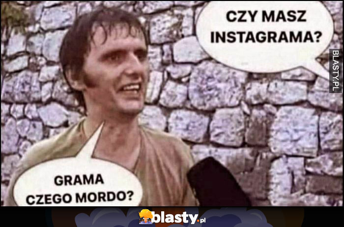 Czy masz instagrama? Grama czego mordo? Ćpun naćpany