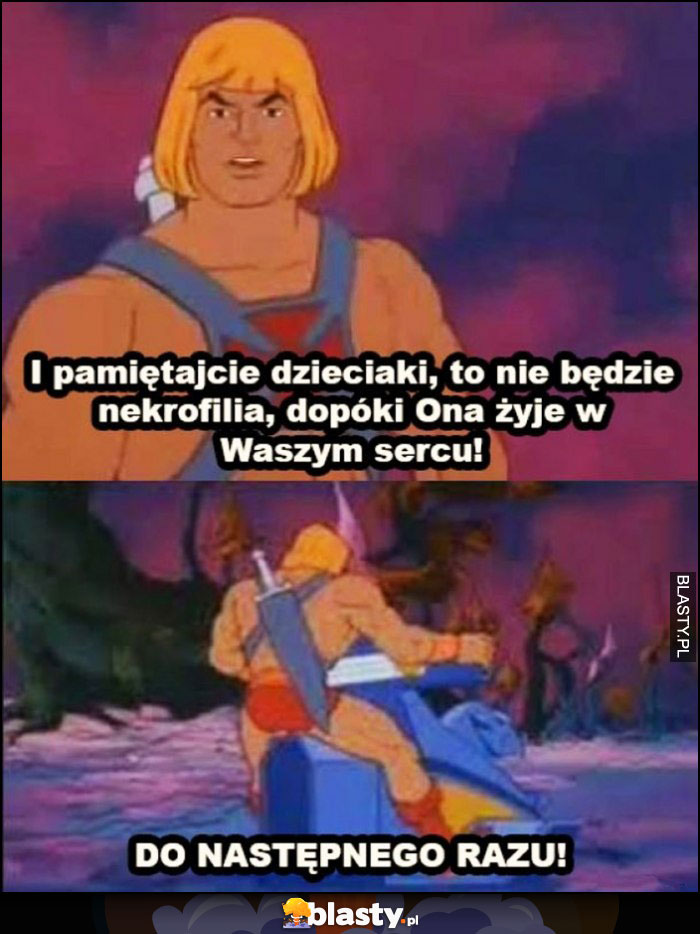 He-man porada: pamiętajcie dzieciaki to nie będzie nekrofilia, dopóki ona zyje w waszym sercu, do następnego razu