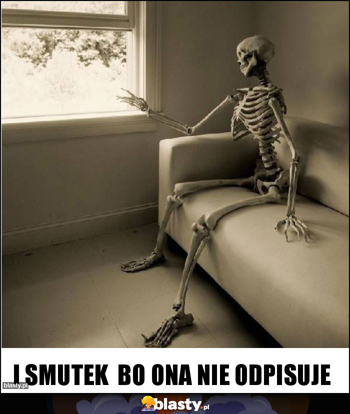 I smutek  bo ona nie odpisuje