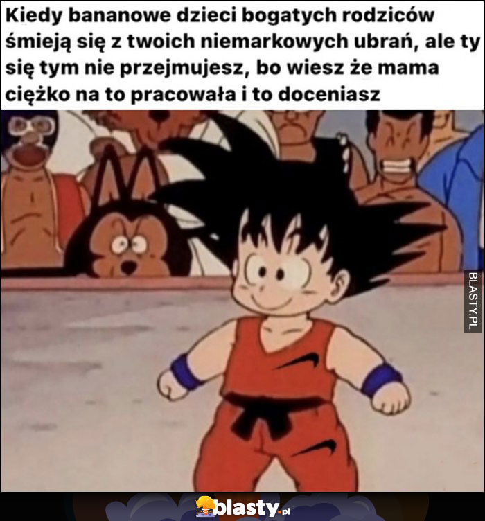 Kiedy bananowe dzieci śmieją się z niemarkowych ubrań, ale ty się tym nie przejmujesz bo wiesz, że mama ciężko na to pracowała i doceniasz Dragon Ball