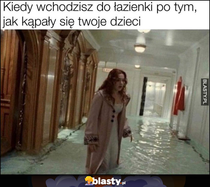 Kiedy wchodzisz do łazienki po tym jak kąpały się twoje dzieci Titanic tonie