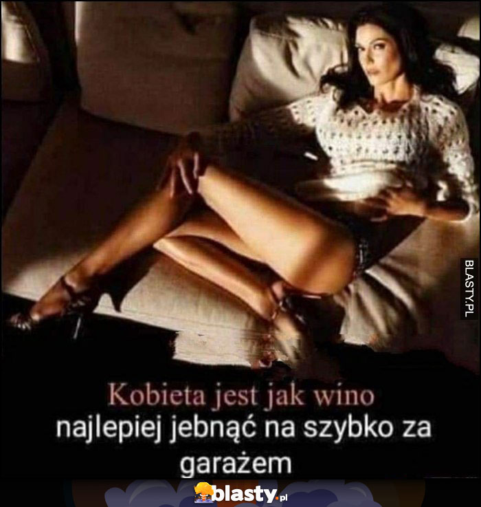 Kobieta jest jak wino, najlepiej jebnąć na szybko za garażem