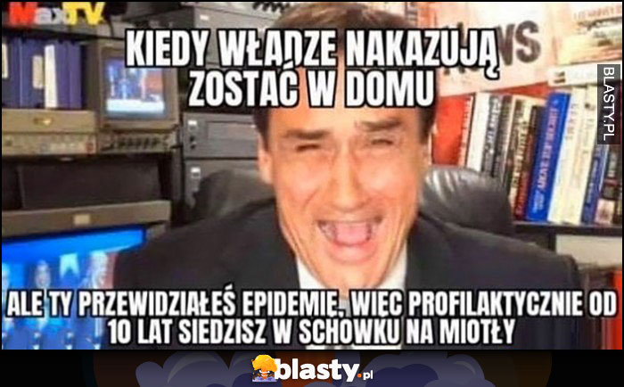 Max Kolonko kiedy władze nakazują zostać w domu ale Ty przewidziałeś epidemię więc profilaktycznie od 10 lat siedzisz w schowku na miotły