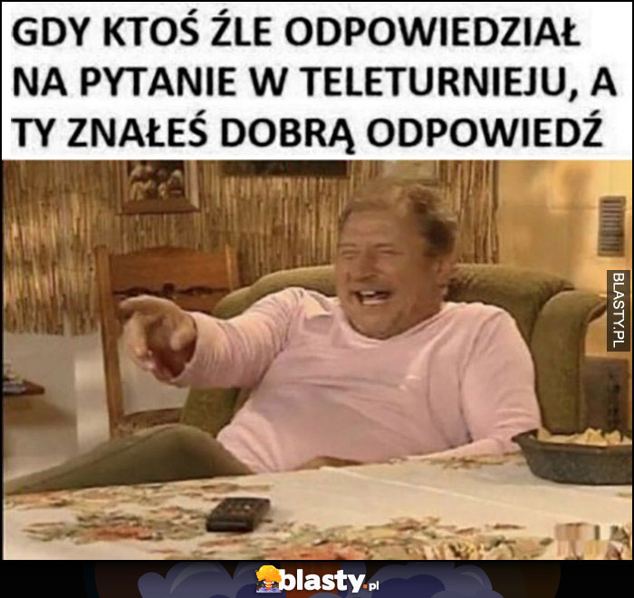 Gdy ktoś źle odpowiedział na pytanie w teleturnieju a ty znałeś dobrą odpowiedź Ferdek Kiepski śmieje się