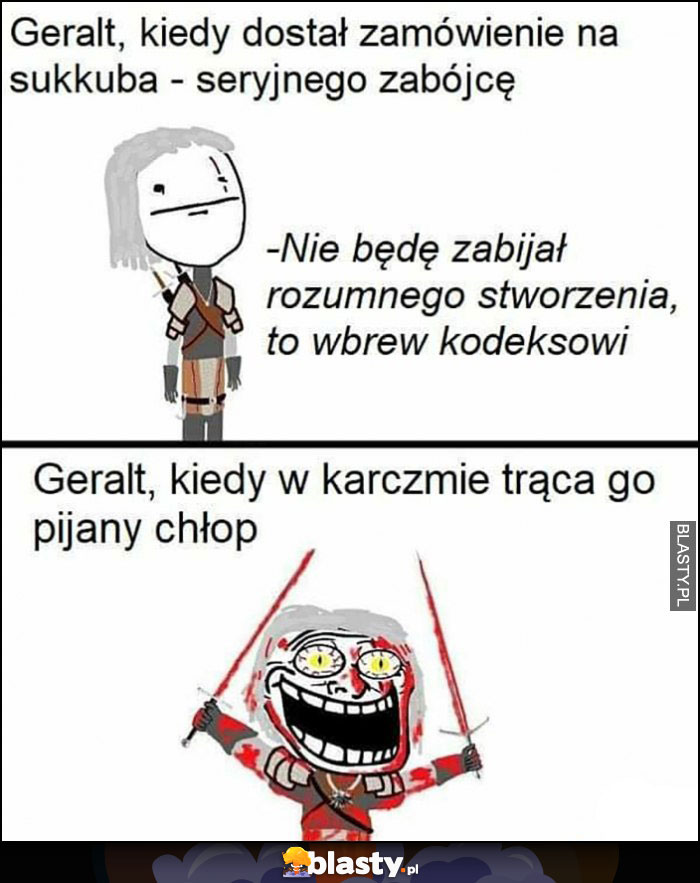 Geralt kiedy dostał zamówienie na sukkuba seryjnego zabójce, nie będę go zabijał, to wbrew kodeksowi vs kiedy w karczmie trąca go pijany chłop