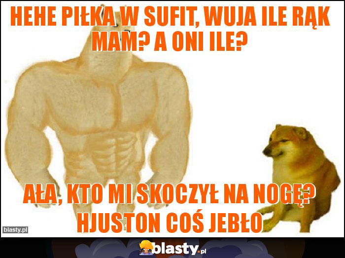 Hehe piłka w sufit, wuja ile rąk mam? A oni ile?