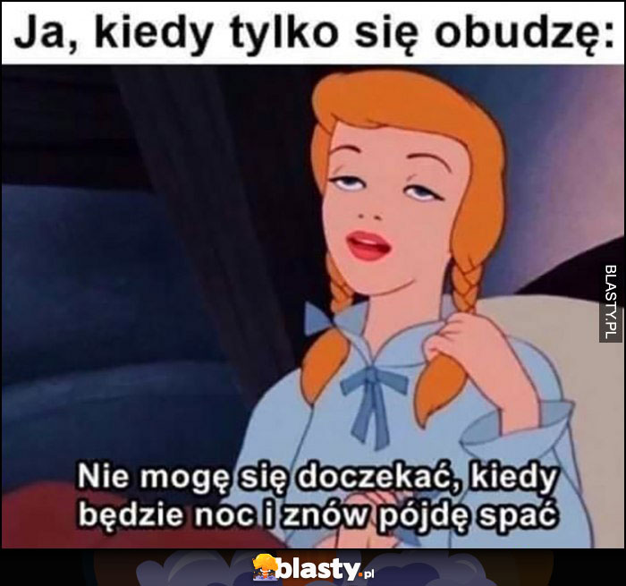 Ja, kiedy tylko się obudzę: nie mogę się doczekać kiedy będzie noc i znów pójdę spać