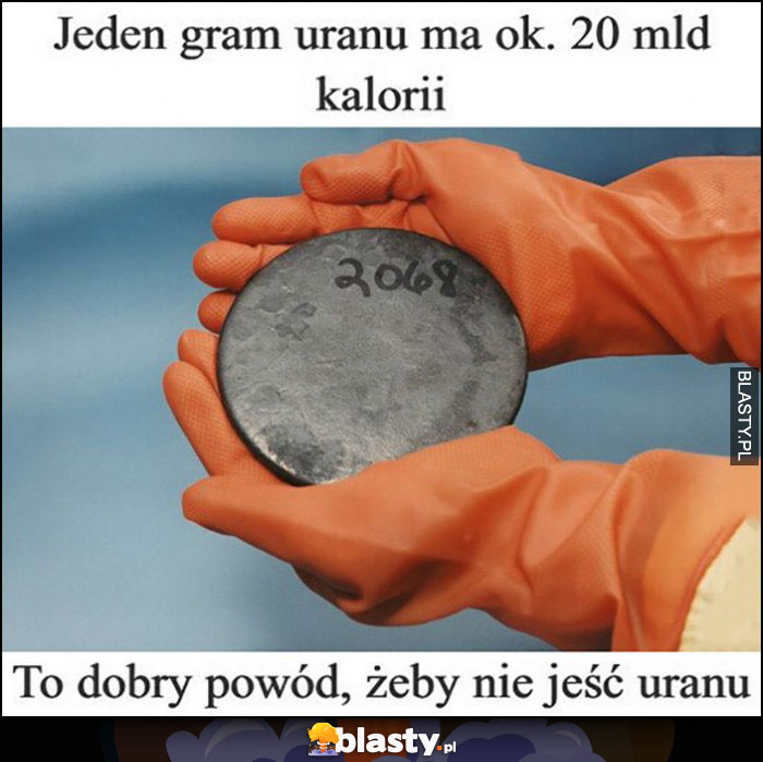 Jeden gram uranu ma ok 20 mld kalorii to dobry powód, żeby nie jeść uranu