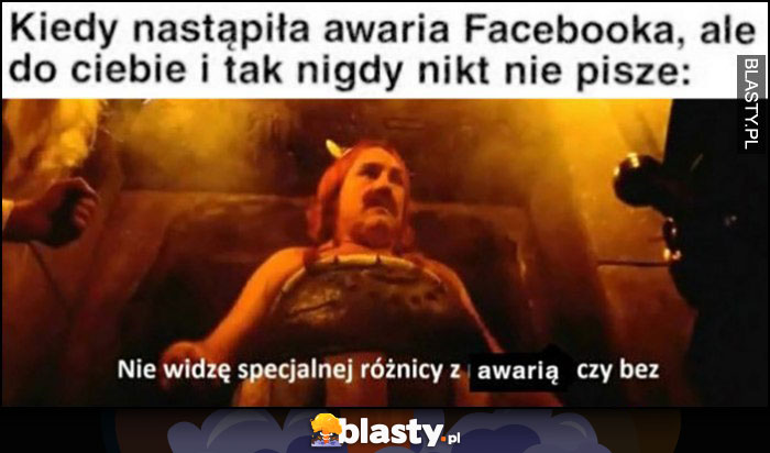 Kiedy nastąpiła awaria facebooka ale do ciebie i tak nigdy nikt nie pisze, nie widzę specjalnej różnicy z awarią czy bez Obelix