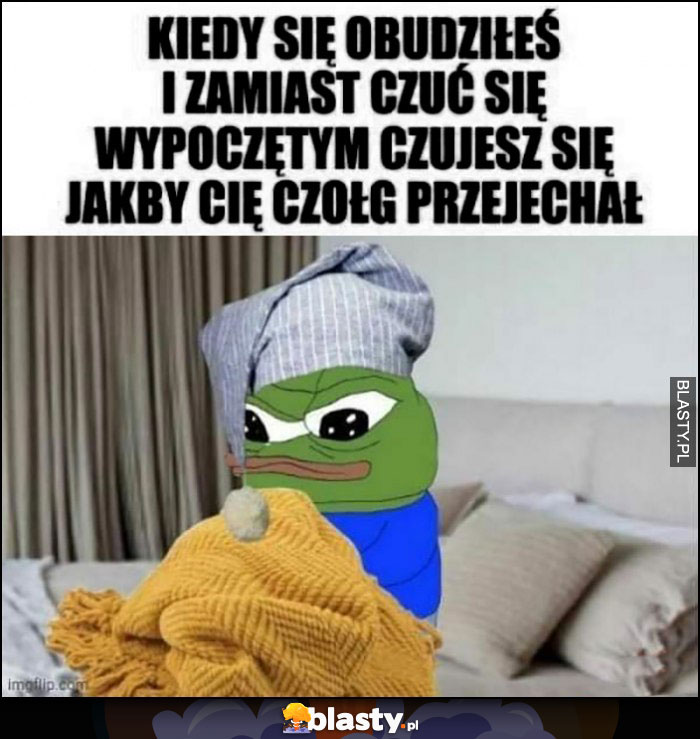 Kiedy się obudziłeś i zamiast czuć się wypoczętym czujesz się jakby cię czołg przejechał smutna żaba Pepe