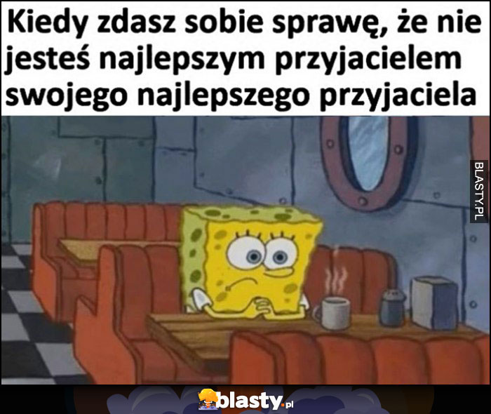 Kiedy zdasz sobie sprawę, że nie jesteś najlepszym przyjacielem swojego najlepszego przyjaciela Spongebob smutny