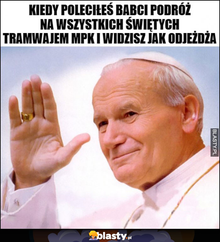 Papież Jan Paweł II kiedy poleciłeś babci podróż na wszystkich świętych tramwajem mpk i widzisz jak odjeżdża