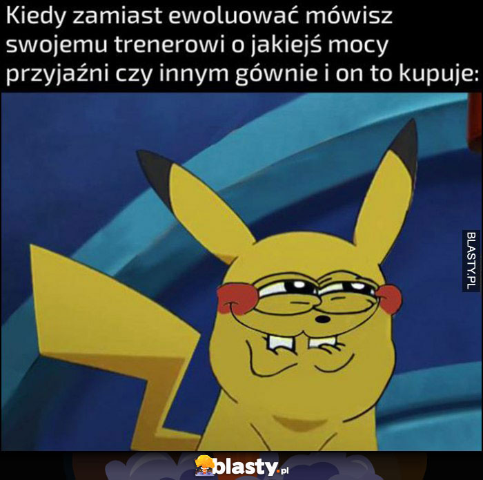 Pikachu kiedy zamiast ewoluować mówisz swojemu trenerowi o jakiejś mocy przyjaźni czy innym gównie i on to kupuje