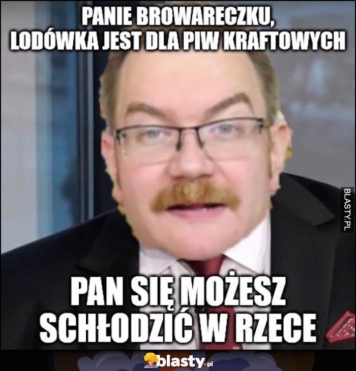 Tomasz Kopyra panie browareczku lodówka jest dla piw kraftowych, pan się możesz schłodzić w rzece