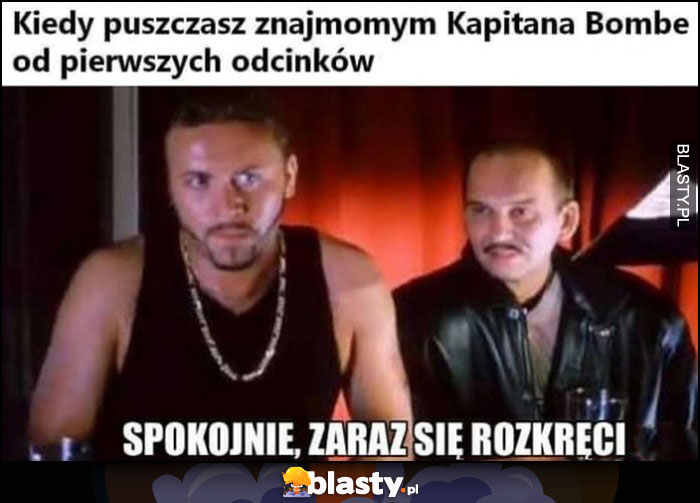 Kiedy puszczasz znajomym kapitana bombę od pierwszych odcinków, spokojnie zaraz się rozkręci