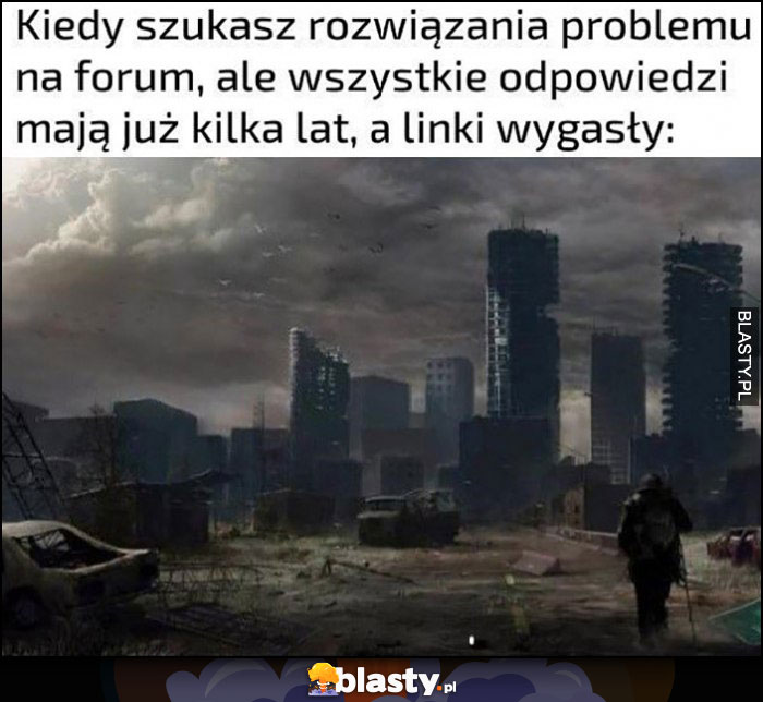 Kiedy szukasz rozwiązania problemu na forum, ale wszystkie odpowiedzi mają już kilka lat a linki wygasły