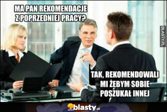 Ma pan rekomendacje z poprzedniej pracy? Tak, rekomendowali mi żebym poszukał sobie innej