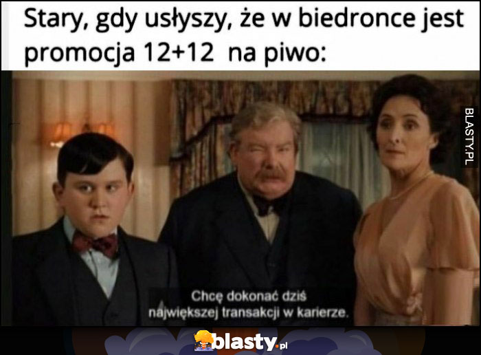 Stary gdy usłyszy, że w biedronce jest promocja 12+12 na piwo, chcę dokonać dziś największej transakcji w karierze