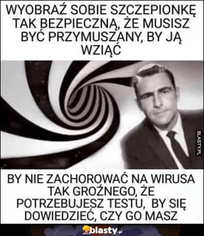 Wyobraź sobie szczepionkę tak bezpieczną, że musisz być przymuszany by ją wziąć, by nie zachorować na wirusa tak groźnego, że potrzebujesz testu by się dowiedzieć czy go masz