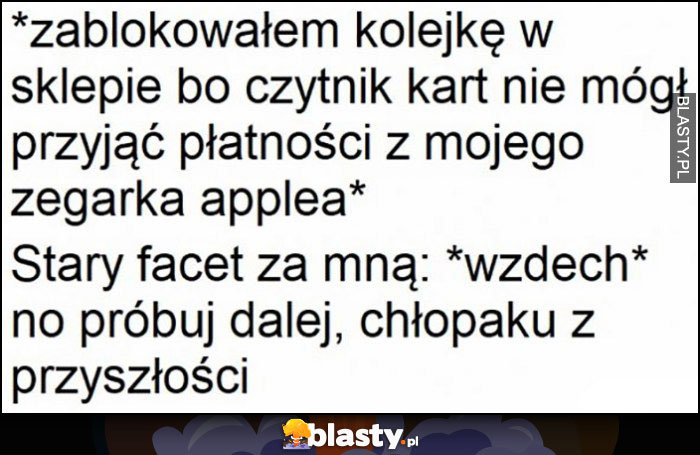 Zablokowałem kolejkę w sklepie bo zegarek Apple nie zadziałał, stary facet za mną, no próbuj dalej chłopaku z przyszłości