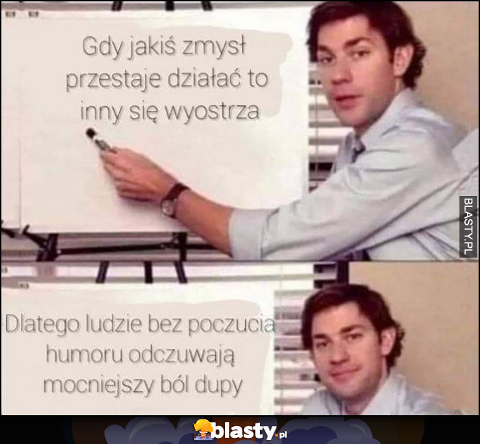 Gdy jakiś zmysł przestaje działać to inny się wyostrza, dlatego ludzie bez poczucia humoru odczuwają mocniejszy ból dupy