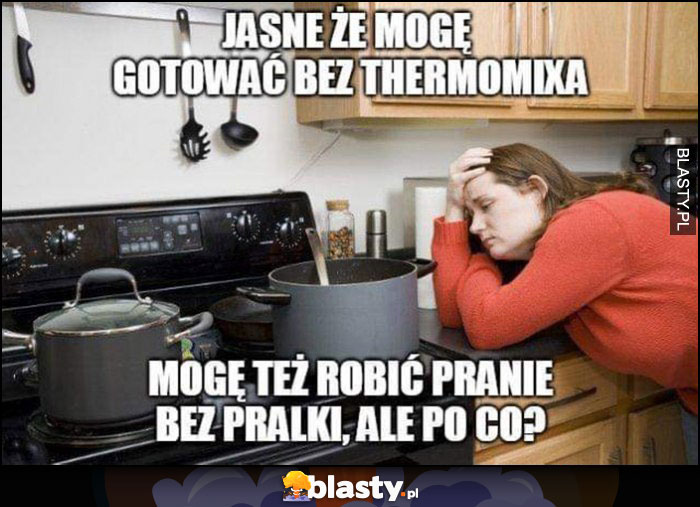 Jasne, że mogę gotować bez thermomixa, mogę też robić pranie bez pralki, ale po co?