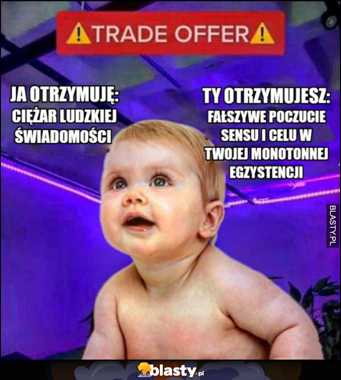 Trade offer ja otrzymuję ciężar ludzkiej świadomości, ty otrzymujesz fałszywe poczucie sensu i celu twojej monotonnej egzystencji