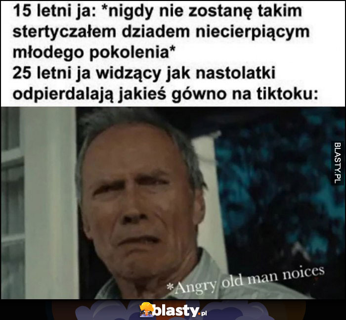 15 letni ja: nigdy nie zostanę stetryczałym dziadem niecierpiącym młodego pokolenia, 25 letni ja widzący jak nastolatki odwalają jakieś gówno na tiktoku Clint Eastwood