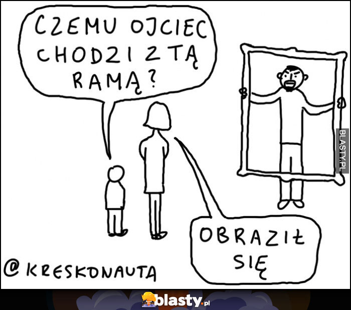 Czemu ojciec chodzi z tą ramą? Obraził się kreskonauta