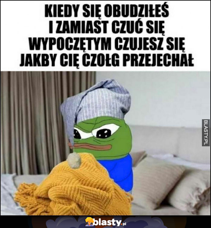 Kiedy się obudziłeś i zamiast czuć się wypoczętym czujesz się jakby przejechał cię czołg żaba Pepe