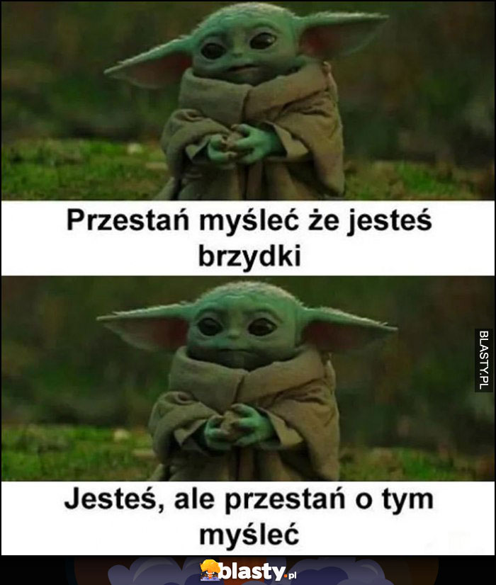 Przestań myśleć, że jesteś brzydki, jesteś, ale przestań o tym myśleć mały baby Yoda