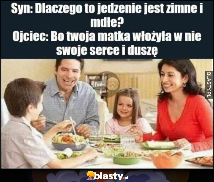 Syn: dlaczego to jedzenie jest zimne i mdłe? Ojciec: bo twoja matka włożyła w nie swoje serce i duszę