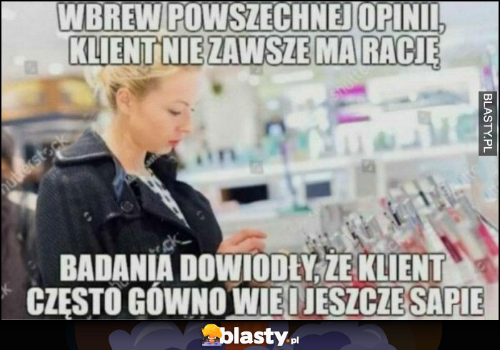 Wbrew powszechnej opinii klient nie zawsze ma rację, badania dowiodły, że klient często gówno wie i jeszcze sapie