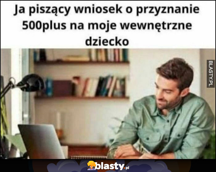 Ja piszący wniosek o przyznanie 500+ na moje wewnętrzne dziecko